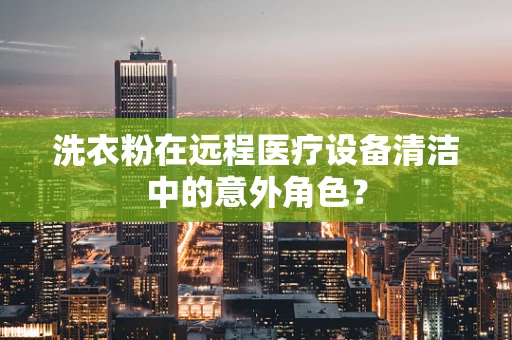 洗衣粉在远程医疗设备清洁中的意外角色？