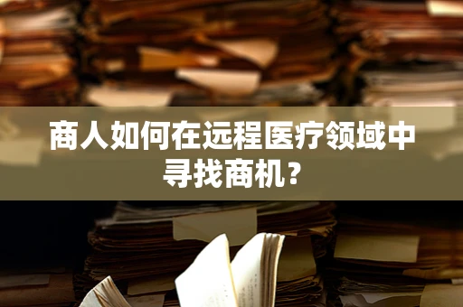 商人如何在远程医疗领域中寻找商机？