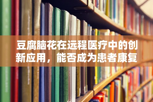 豆腐脑花在远程医疗中的创新应用，能否成为患者康复的软助力？
