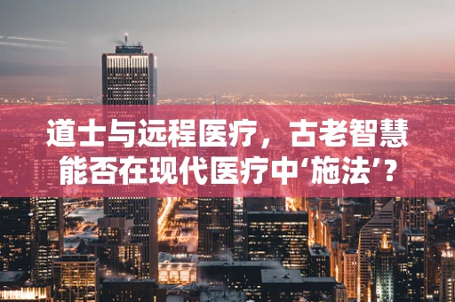 道士与远程医疗，古老智慧能否在现代医疗中‘施法’？