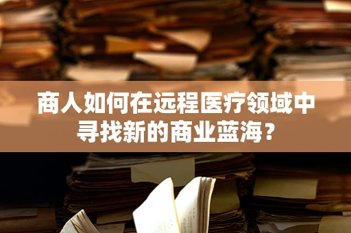 商人如何在远程医疗领域中寻找新的商业蓝海？