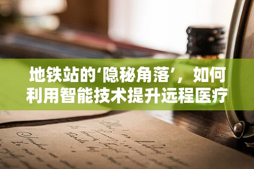 地铁站的‘隐秘角落’，如何利用智能技术提升远程医疗可及性？