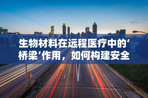 生物材料在远程医疗中的‘桥梁’作用，如何构建安全、高效的传输媒介？