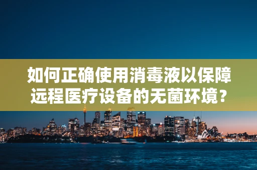 如何正确使用消毒液以保障远程医疗设备的无菌环境？