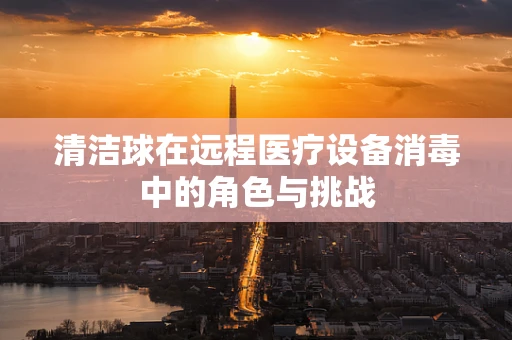 清洁球在远程医疗设备消毒中的角色与挑战