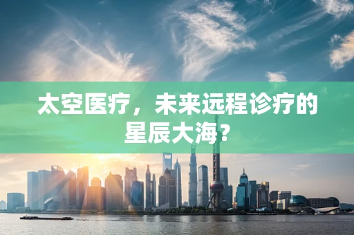 太空医疗，未来远程诊疗的星辰大海？