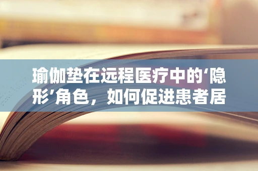 瑜伽垫在远程医疗中的‘隐形’角色，如何促进患者居家康复？