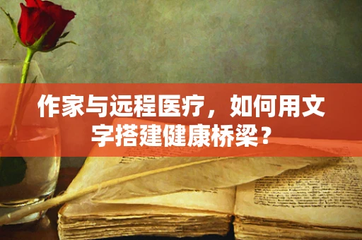 作家与远程医疗，如何用文字搭建健康桥梁？