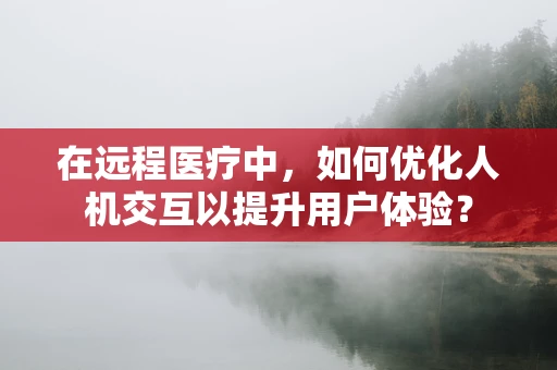 在远程医疗中，如何优化人机交互以提升用户体验？