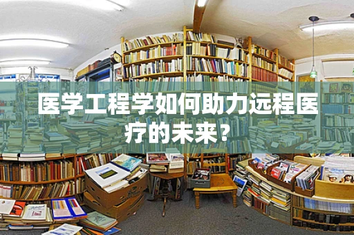 医学工程学如何助力远程医疗的未来？