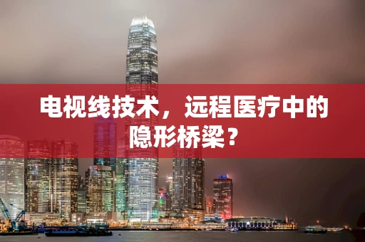 电视线技术，远程医疗中的隐形桥梁？