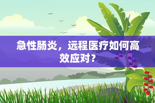 急性肠炎，远程医疗如何高效应对？