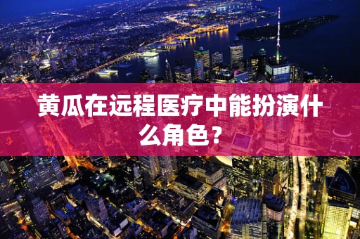 黄瓜在远程医疗中能扮演什么角色？