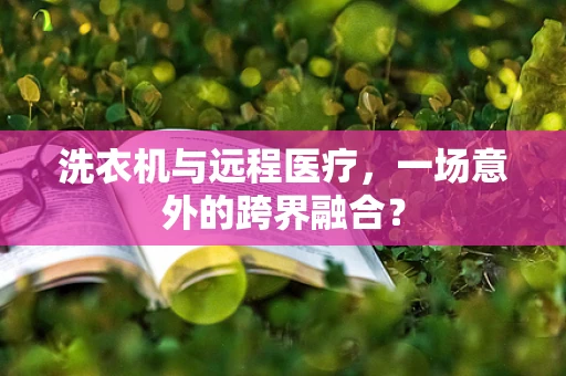 洗衣机与远程医疗，一场意外的跨界融合？