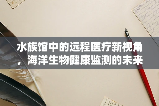 水族馆中的远程医疗新视角，海洋生物健康监测的未来