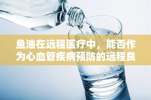 鱼油在远程医疗中，能否作为心血管疾病预防的远程良方？