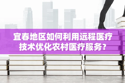 宜春地区如何利用远程医疗技术优化农村医疗服务？