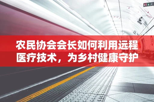 农民协会会长如何利用远程医疗技术，为乡村健康守护筑起新防线？