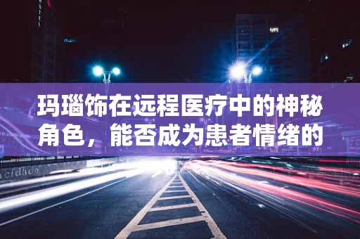 玛瑙饰在远程医疗中的神秘角色，能否成为患者情绪的疗愈良伴？