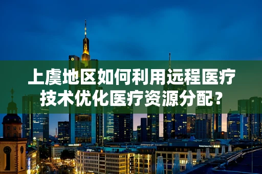 上虞地区如何利用远程医疗技术优化医疗资源分配？