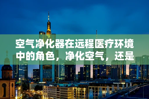 空气净化器在远程医疗环境中的角色，净化空气，还是净化心灵？