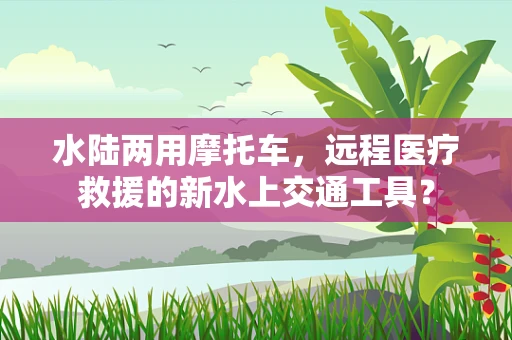 水陆两用摩托车，远程医疗救援的新水上交通工具？