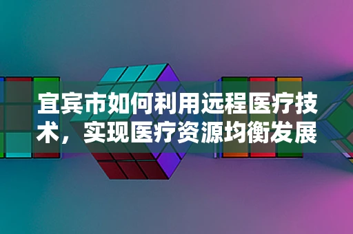 宜宾市如何利用远程医疗技术，实现医疗资源均衡发展？