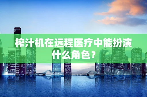 榨汁机在远程医疗中能扮演什么角色？