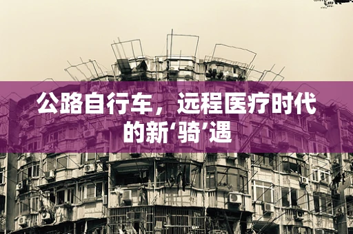 公路自行车，远程医疗时代的新‘骑’遇
