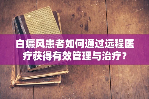 白癜风患者如何通过远程医疗获得有效管理与治疗？
