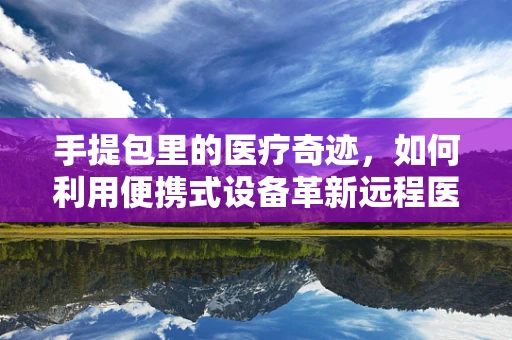手提包里的医疗奇迹，如何利用便携式设备革新远程医疗服务？