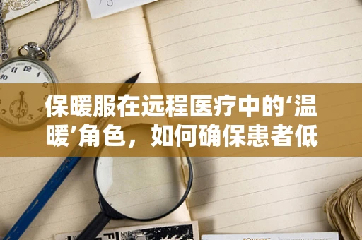 保暖服在远程医疗中的‘温暖’角色，如何确保患者低温环境下的舒适与安全？
