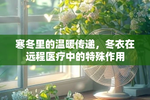 寒冬里的温暖传递，冬衣在远程医疗中的特殊作用