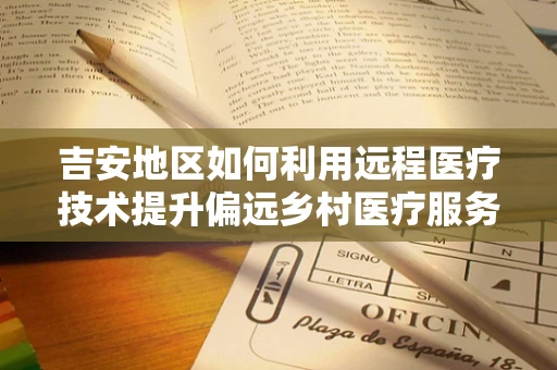 吉安地区如何利用远程医疗技术提升偏远乡村医疗服务质量？