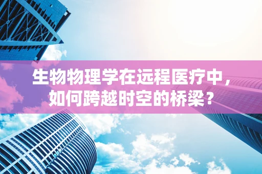 生物物理学在远程医疗中，如何跨越时空的桥梁？