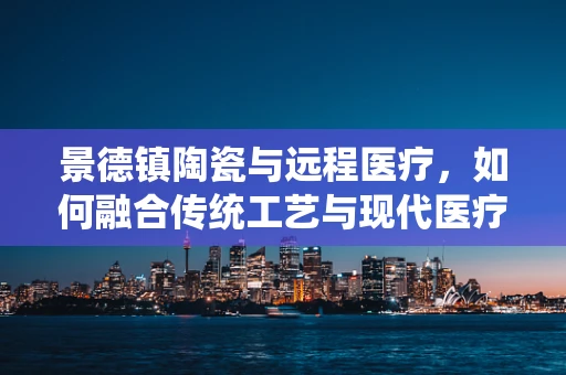 景德镇陶瓷与远程医疗，如何融合传统工艺与现代医疗技术？