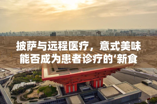 披萨与远程医疗，意式美味能否成为患者诊疗的‘新食尚’？