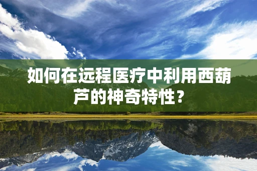 如何在远程医疗中利用西葫芦的神奇特性？