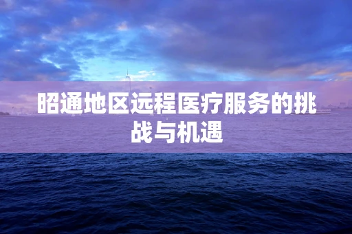 昭通地区远程医疗服务的挑战与机遇