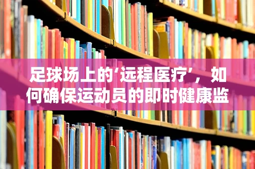 足球场上的‘远程医疗’，如何确保运动员的即时健康监测？