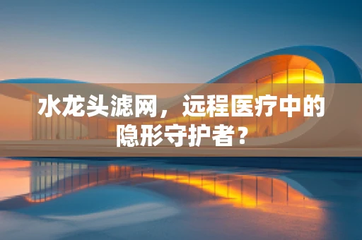 水龙头滤网，远程医疗中的隐形守护者？