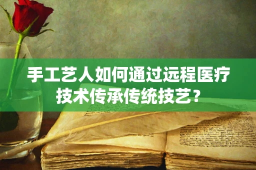 手工艺人如何通过远程医疗技术传承传统技艺？