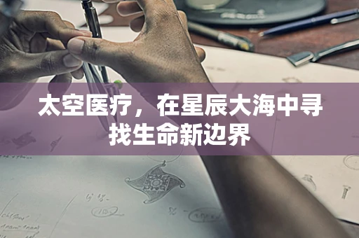 太空医疗，在星辰大海中寻找生命新边界