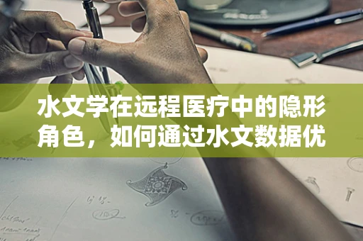 水文学在远程医疗中的隐形角色，如何通过水文数据优化医疗资源分配？