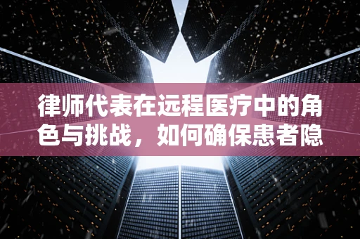 律师代表在远程医疗中的角色与挑战，如何确保患者隐私与数据安全？