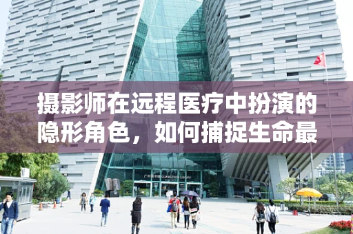 摄影师在远程医疗中扮演的隐形角色，如何捕捉生命最真实的瞬间？