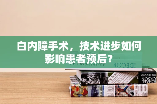 白内障手术，技术进步如何影响患者预后？
