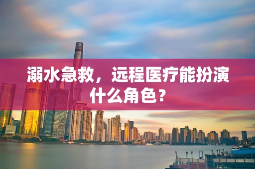 溺水急救，远程医疗能扮演什么角色？
