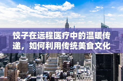 饺子在远程医疗中的温暖传递，如何利用传统美食文化促进医患交流？