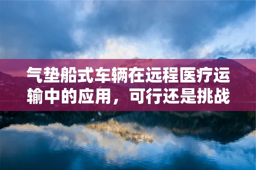气垫船式车辆在远程医疗运输中的应用，可行还是挑战重重？